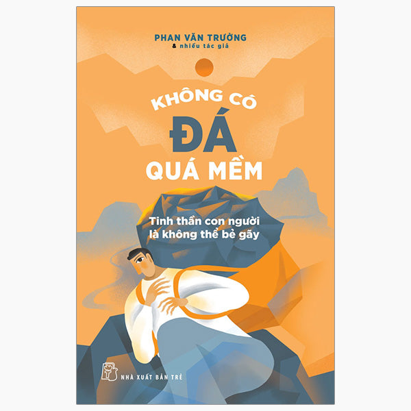 Không Có Đá Quá Mềm - Tinh Thần Con Người Là Không Thể Bẻ Gãy - Tác giả:Phan Văn Trường, Nhiều tác giả