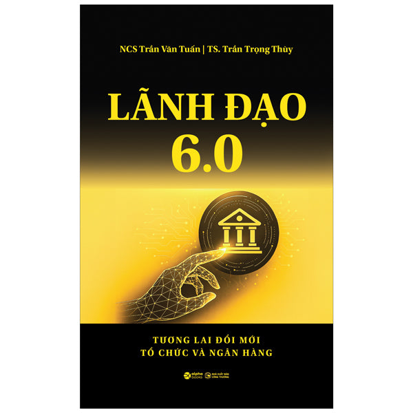 Lãnh Đạo 6.0 - Tương Lai Đổi Mới Tổ Chức Và Ngân Hàng-Tác giả:Trần Văn Tuấn, Trần Trọng Thùy