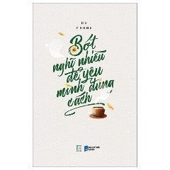 Bớt Nghĩ Nhiều Để Yêu Mình Đúng Cách - Tác giả: Du Phong