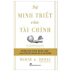 Sự Minh Triết Của Tài Chính - Đi Tìm Tính Nhân Văn Trong Thế Giới Của Rủi Ro Và Lợi Nhuận - Tác giả:  Mihir A. Desai