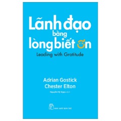 Lãnh Đạo Bằng Lòng Biết Ơn - Tác giả: Adrian Gostick, Chester Elton