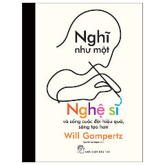 Nghĩ Như Một Nghệ Sĩ Và Sống Cuộc Đời Hiệu Quả, Sáng Tạo Hơn-Tác giả:Will Gompertz