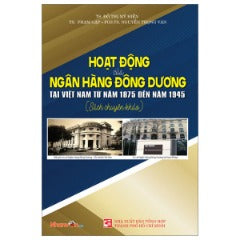 Hoạt Động Của Ngân Hàng Đông Dương Tại Việt Nam Từ Năm 1875 Đến Năm 1945 - Tác giả: TS Đỗ Thị Mỹ Hiền. TS Phạm Gặp, PGS TS Nguyễn Trọng Văn