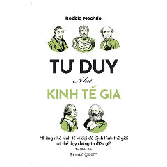 Tư Duy Như Kinh Tế Gia - Những Nhà Kinh Tế Vĩ Đại Đã Định Hình Thế Giới Có Thể Dạy Chúng Ta Điều Gì? - Tác giả:Robbie Mochrie