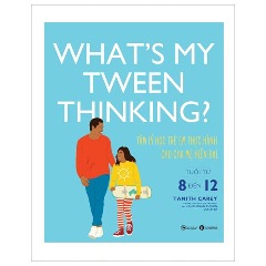 What's My Tween Thinking? - Tâm Lý Học Trẻ Em Thực Hành Cho Cha Mẹ Hiện Đại - Tuổi Từ 8 Đến 12 - Tác giả: Tanith Carey