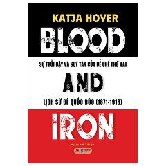 Blood And Iron - Sự Trỗi Dậy Và Suy Tàn Của Đế Chế Thứ 2 - Lịch Sử Đế Quốc Đức (1871-1918) - Tác giả:Katja Hoyer