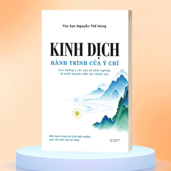 Kinh Dịch - Hành Trình Của Ý Chí - Con Đường Ý Chí Của Kẻ Khởi Nghiệp Từ Khởi Nguyên Đến Khi Thành Tựu-Tác giả:Thu San Nguyễn Thế Hùng