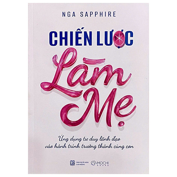 Chiến Lược Làm Mẹ - Ứng Dụng Tư Duy Lãnh Đạo Vào Hành Trình Trưởng Thành Cùng Con-Tác giả:Nga Sapphire