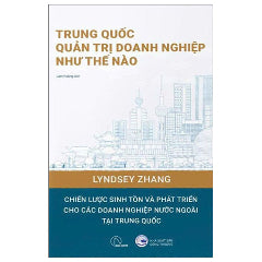 Trung Quốc Quản Trị Doanh Nghiệp Như Thế Nào - Cẩm Nang Thực Hành Cho Những Ai Muốn Kinh Doanh Tại Trung Quốc-Tác giả:Lindsey Zhang