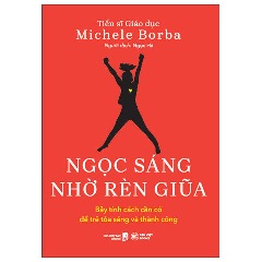 Ngọc Sáng Nhờ Rèn Giũa - Bảy Tính Cách Cần Có Để Trẻ Tỏa Sáng Và Thành Công - Tác giả: TS Michele Borba