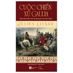 Cuộc Chiến Xứ Gallia - Nghệ Thuật Chiến Tranh Và Ngoại Giao Của Julius Ceasar - Tác giả: Julius Ceasar