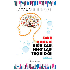 Đọc Nhanh, Hiểu Sâu, Nhớ Lâu Trọn Đời (Tái Bản 2025)-Tác giả:Atsushi Innami