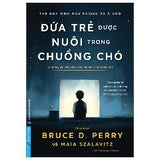 Đứa Trẻ Được Nuôi Trong Chuồng Chó - Và Những Ghi Chép Khác Của Một Bác Sĩ Tâm Thần Nhi - Tác giả:TS BS Bruce D. Perry, Maia Szalavitz