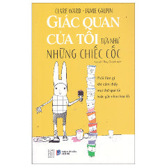 Giác Quan Của Tôi Tựa Như Những Chiếc Cốc - Phải Làm Gì Khi Cảm Thấy Mọi Thứ Quá Tải Hoặc Gần Như Chưa Đủ-Tác giả:Clare Ward, Jamie Galpin