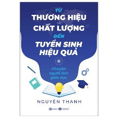 Từ Thương Hiệu Và Chất Lượng Đến Tuyển Sinh Hiệu Quả - Chuyện Người Làm Giáo Dục - Tác giả: Nguyên Thanh