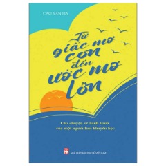 Từ Giấc Mơ Con Đế Ước Mơ Lớn - Câu Chuyện Về Hành Trình Của Một Người Làm Khuyến Học - Tác giả: Cao Văn Hà